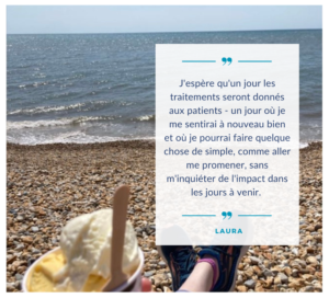 L'image montre Laura assise sur une plage de galets, les pieds allongés, portant des baskets bleues. Elle tient une coupe de glace avec une cuillère en bois. À droite se trouve une citation de Laura : « J'espère qu'un jour les traitements seront administrés aux patients - un jour où je me sentirai à nouveau bien et où je pourrai faire quelque chose de simple, comme aller me promener, sans m'inquiéter de l'impact dans les jours à venir. »